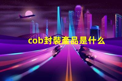 cob封裝產品是什么 cob日期是什么意思
